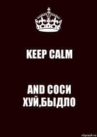 KEEP CALM AND СОСИ ХУЙ,БЫДЛО