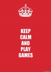 KEEP
CALM
AND
PLAY
GAMES