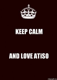 KEEP CALM AND LOVE ATiSO