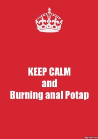 KEEP CALM
and
Burning anal Potap