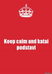 Keep calm and katai podstavi