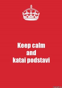 Keep calm
and
katai podstavi