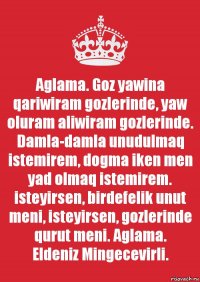 Aglama. Goz yawina qariwiram gozlerinde, yaw oluram aliwiram gozlerinde. Damla-damla unudulmaq istemirem, dogma iken men yad olmaq istemirem.
isteyirsen, birdefelik unut meni, isteyirsen, gozlerinde qurut meni. Aglama.
Eldeniz Mingecevirli.