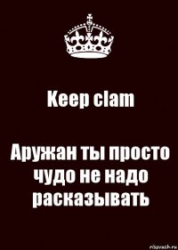 Keep clam Аружан ты просто чудо не надо расказывать