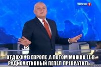  отдохну в европе ,а потом можно ее в радиоактивный пепел превратить...