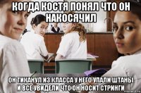 когда костя понял что он накосячил он тиканул из класса у него упали штаны и все увидели что он носит стринги