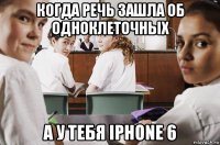 когда речь зашла об одноклеточных а у тебя iphone 6