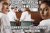 когда зашла речь о хорошей музыке а ты один из класса слушаешь florence + the machine