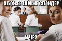 о божее там же слэндер и чё?