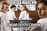 когда максим сказал то что 2 дня не бреется