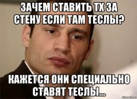 зачем ставить тх за стену если там теслы? кажется они специально ставят теслы…