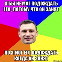 я бы не мог подождать его , потому что он занят но я мог его подождать когда он занят