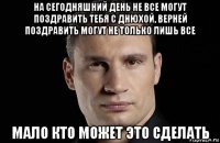 на сегодняшний день не все могут поздравить тебя с днюхой, верней поздравить могут не только лишь все мало кто может это сделать