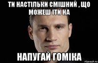 ти настільки смішний , що можеш іти на напугай гоміка