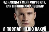 однажды у меня спросили, как я понимаю альшна? я послал женю нахуй