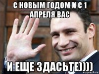 с новым годом и с 1 апреля вас и еще здасьте))))