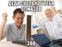 деда сколько у тебя олмазов 300