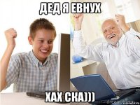 дед я евнух хах ска)))