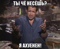 ты чё несёшь? я ахуенен!