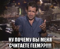  ну почему вы меня считаете геем??!!!!