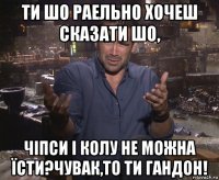 ти шо раельно хочеш сказати шо, чіпси і колу не можна їсти?чувак,то ти гандон!