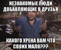 незнакомые люди добавляющие в друзья какого хрена вам что своих мало???