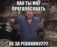 как ты мог проголосовать не за ревякину???