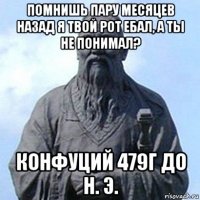 помнишь пару месяцев назад я твой рот ебал, а ты не понимал? конфуций 479г до н. э.