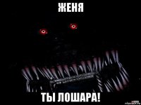 женя ты лошара!
