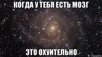 когда у тебя есть мозг это охуительно