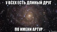 у всех есть длиный друг по имени артур