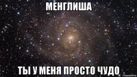 менглиша ты у меня просто чудо