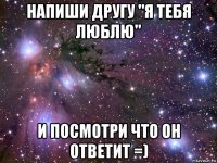 напиши другу "я тебя люблю" и посмотри что он ответит =)