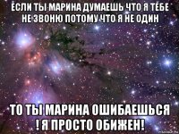 если ты марина думаешь что я тебе не звоню потому что я не один то ты марина ошибаешься ! я просто обижен!