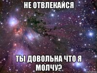 не отвлекайся ты довольна что я молчу?