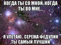 когда ты со мной, когда ты во мне... я улетаю.. сережа федулин ты самый лучший