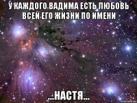 у каждого вадима есть любовь всей его жизни по имени ...настя...