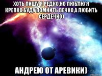 хоть пишу я редко,но люблю я крепко.буду помнить вечно,а любить сердечно) андрею от аревики)