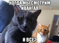 когда мы смотрим ивангая и всё?