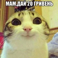 мам,дай 20 гривень 