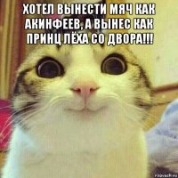 хотел вынести мяч как акинфеев, а вынес как принц лёха со двора!!! 