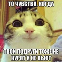 то чувство, когда твои подруги тоже не курят и не пьют