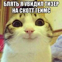 блять я увидил тизер на скотт геимс 