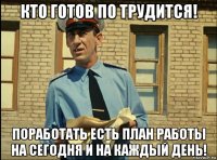 кто готов по трудится! поработать есть план работы на сегодня и на каждый день!