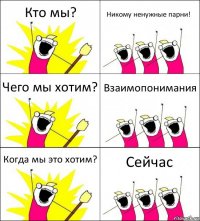 Кто мы? Никому ненужные парни! Чего мы хотим? Взаимопонимания Когда мы это хотим? Сейчас