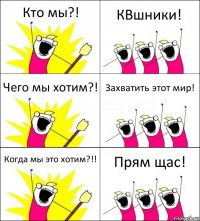 Кто мы?! КВшники! Чего мы хотим?! Захватить этот мир! Когда мы это хотим?!! Прям щас!