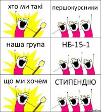 хто ми такі першокурсники наша група НБ-15-1 що ми хочем СТИПЕНДІЮ