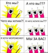 Кто мы? А кто вы??? Чего мы хотим?! А чего хотите вы??? Я ХОЧУ МОРОЖЕНКУ! МЫ ЗА ВАС!