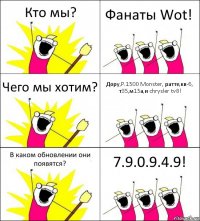 Кто мы? Фанаты Wot! Чего мы хотим? Дору,P.1500 Monster, ратте,кв-6, т35,м15а,и chrysler tv8! В каком обновлении они появятся? 7.9.0.9.4.9!