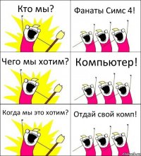 Кто мы? Фанаты Симс 4! Чего мы хотим? Компьютер! Когда мы это хотим? Отдай свой комп!